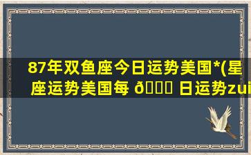 87年双鱼座今日运势美国*
(星座运势美国每 🐅 日运势zui
星座 🪴 )